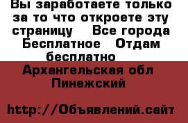 Вы заработаете только за то что откроете эту страницу. - Все города Бесплатное » Отдам бесплатно   . Архангельская обл.,Пинежский 